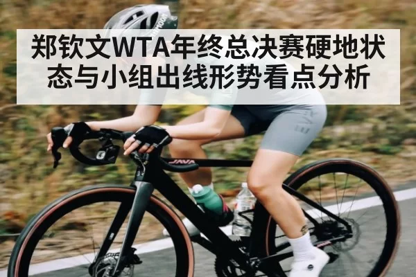 郑钦文WTA年终总决赛硬地状态与小组出线形势看点分析