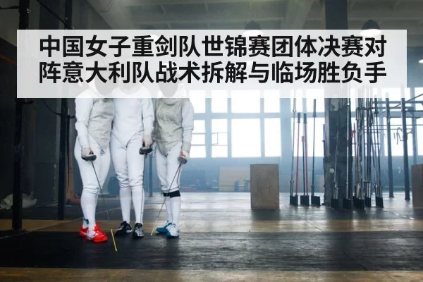 中国女子重剑队世锦赛团体决赛对阵意大利队战术拆解与临场胜负手